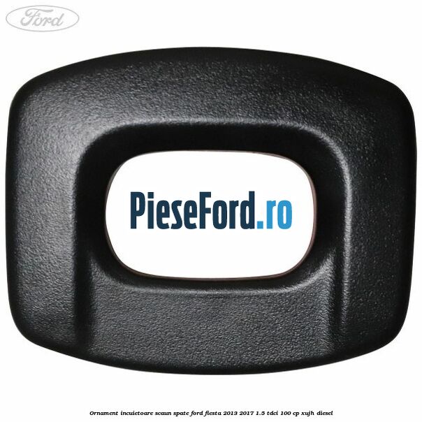 Ornament incuietoare scaun spate Ford Fiesta 2013-2017 1.5 TDCi 100 cp XUJH diesel