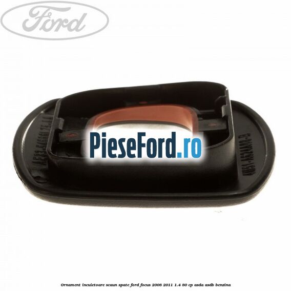 Ornament incuietoare scaun spate Ford Focus 2008-2011 1.4 80 cp ASDA, ASDB benzina