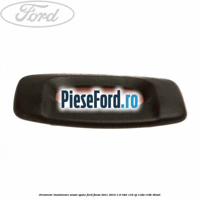 Ornament incuietoare scaun spate Ford Focus 2011-2014 1.6 TDCi 115 cp T1DA, T1DB diesel