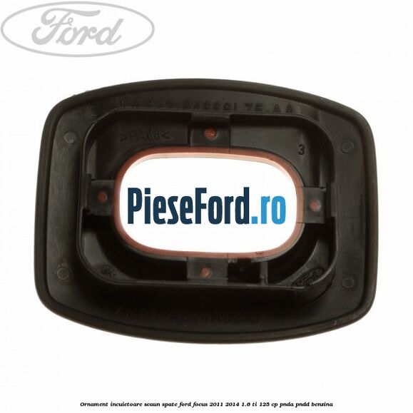 Ornament incuietoare scaun spate Ford Focus 2011-2014 1.6 Ti 125 cp Ornament incuietoare scaun spate Ford Focus 2011-2014 1.6 Ti 125 cp PNDA, PNDD benzina