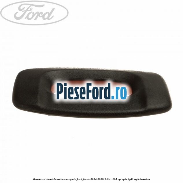 Ornament incuietoare scaun spate Ford Focus 2014-2018 1.6 Ti 105 cp IQDA, IQDB, IQDC benzina