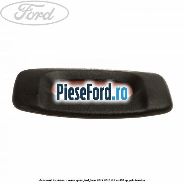 Ornament incuietoare scaun spate Ford Focus 2014-2018 2.3 RS 350 cp YVDA benzina