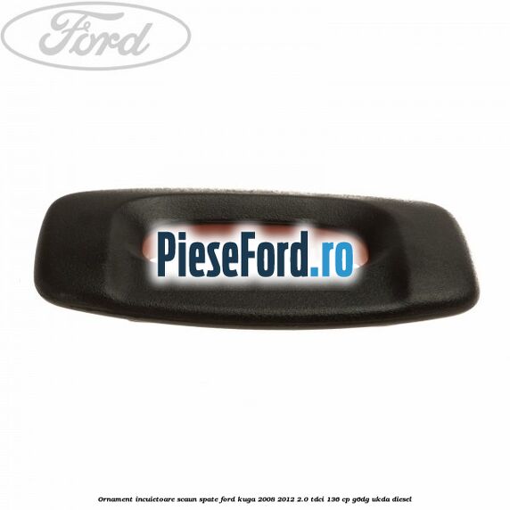 Ornament incuietoare scaun spate Ford Kuga 2008-2012 2.0 TDCi 136 cp G6DG, UKDA diesel