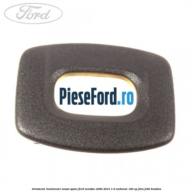 Ornament incuietoare scaun spate Ford Mondeo 2008-2014 1.6 EcoBoost 160 cp Ornament incuietoare scaun spate Ford Mondeo 2008-2014 1.6 EcoBoost 160 cp JTBA, JTBB benzina
