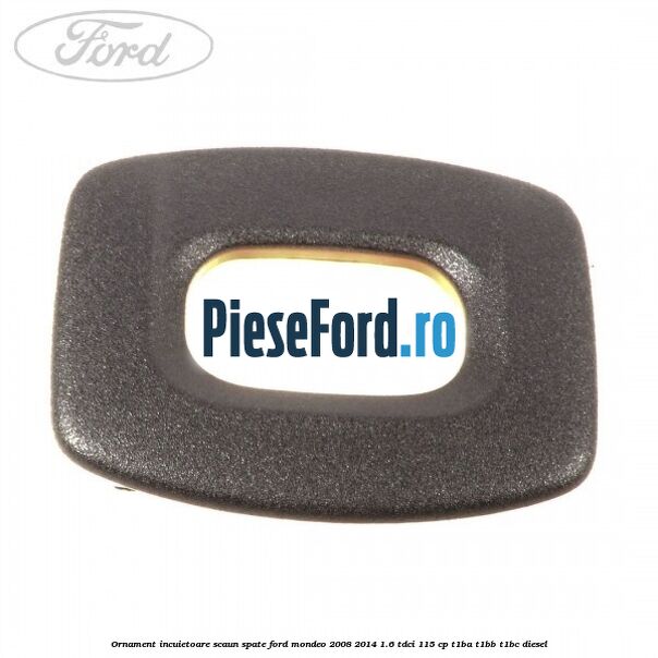 Ornament incuietoare scaun spate Ford Mondeo 2008-2014 1.6 TDCi 115 cp T1BA, T1BB, T1BC diesel