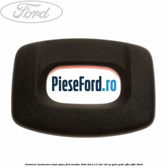 Ornament incuietoare scaun spate Ford Mondeo 2008-2014 2.0 TDCi 140 cp QXBA, QXBB, UFBA, UFBB diesel