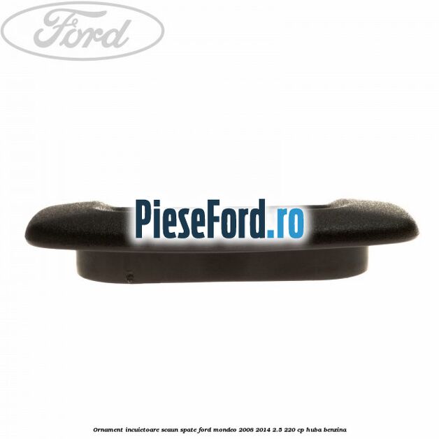 Ornament incuietoare scaun spate Ford Mondeo 2008-2014 2.5 220 cp Ornament incuietoare scaun spate Ford Mondeo 2008-2014 2.5 220 cp HUBA benzina