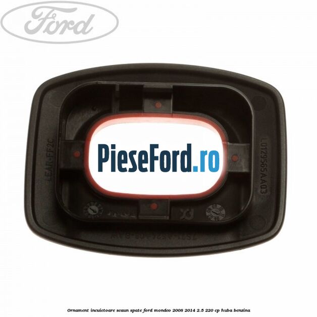 Ornament incuietoare scaun spate Ford Mondeo 2008-2014 2.5 220 cp Ornament incuietoare scaun spate Ford Mondeo 2008-2014 2.5 220 cp HUBA benzina