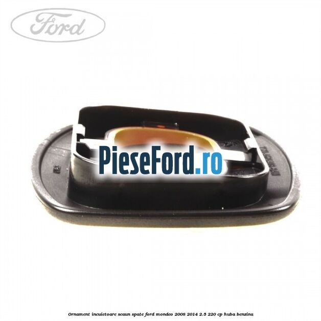 Ornament incuietoare scaun spate Ford Mondeo 2008-2014 2.5 220 cp Ornament incuietoare scaun spate Ford Mondeo 2008-2014 2.5 220 cp HUBA benzina