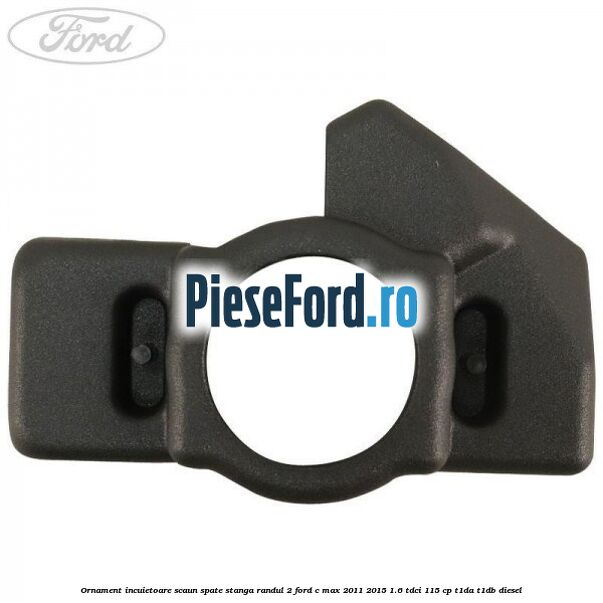 Ornament incuietoare scaun spate stanga randul 2 Ford C-Max 2011-2015 1.6 TDCi 115 cp T1DA, T1DB diesel