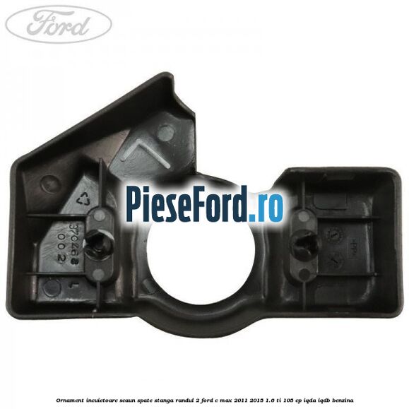 Ornament incuietoare scaun spate stanga randul 2 Ford C-Max 2011-2015 1.6 Ti 105 cp IQDA, IQDB benzina