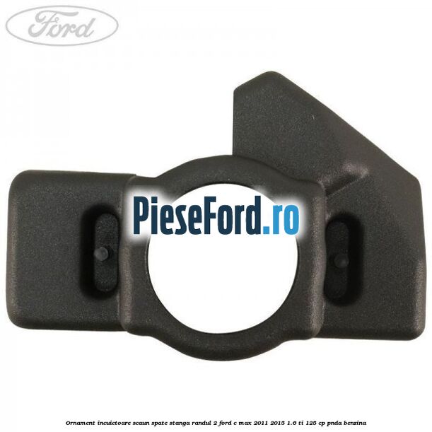 Ornament incuietoare scaun spate stanga randul 2 Ford C-Max 2011-2015 1.6 Ti 125 cp PNDA benzina