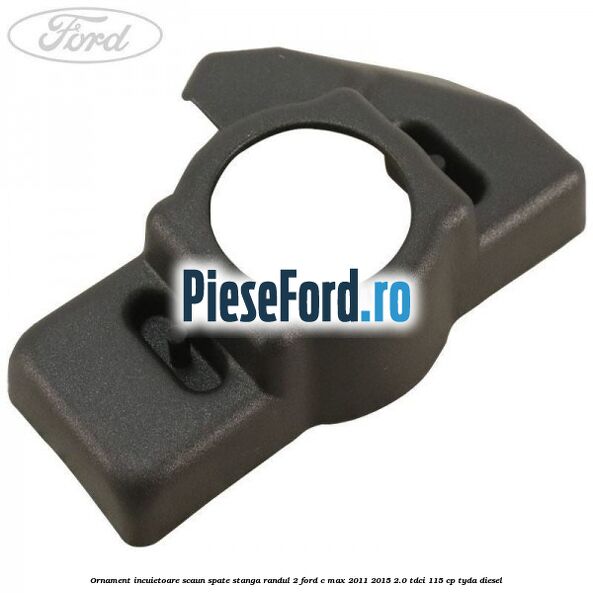 Ornament incuietoare scaun spate stanga randul 2 Ford C-Max 2011-2015 2.0 TDCi 115 cp TYDA diesel
