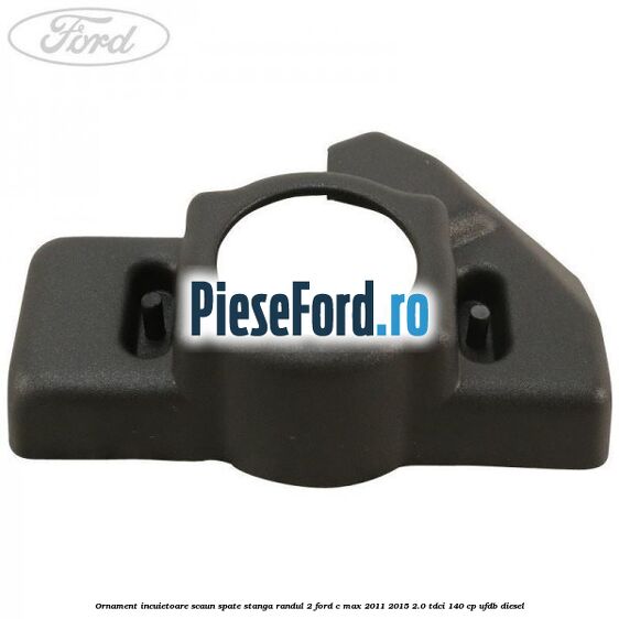 Ornament incuietoare scaun spate stanga randul 2 Ford C-Max 2011-2015 2.0 TDCi 140 cp UFDB diesel