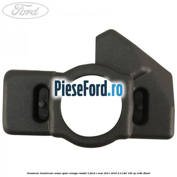 Ornament incuietoare scaun spate stanga randul 2 Ford C-Max 2011-2015 2.0 TDCi 163 cp Ornament incuietoare scaun spate stanga randul 2 Ford C-Max 2011-2015 2.0 TDCi 163 cp TXDB diesel