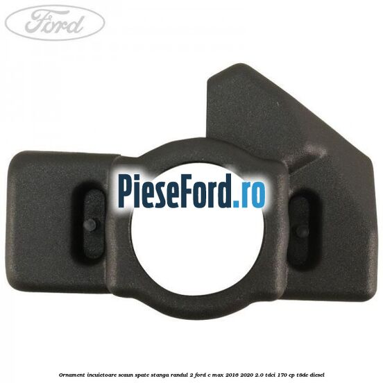Ornament incuietoare scaun spate stanga randul 2 Ford C-Max 2016-2020 2.0 TDCi 170 cp T8DE diesel