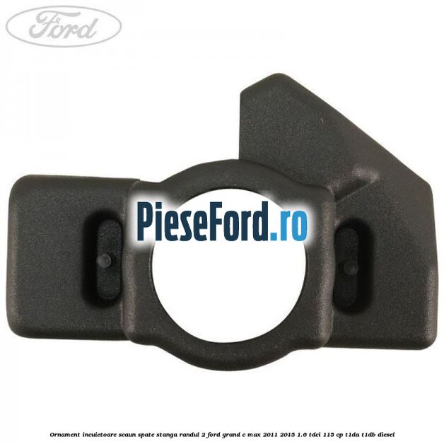 Ornament incuietoare scaun spate stanga randul 2 Ford Grand C-Max 2011-2015 1.6 TDCi 115 cp T1DA, T1DB diesel