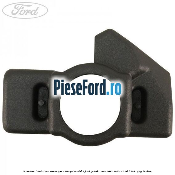 Ornament incuietoare scaun spate stanga randul 2 Ford Grand C-Max 2011-2015 2.0 TDCi 115 cp Ornament incuietoare scaun spate stanga randul 2 Ford Grand C-Max 2011-2015 2.0 TDCi 115 cp TYDA diesel