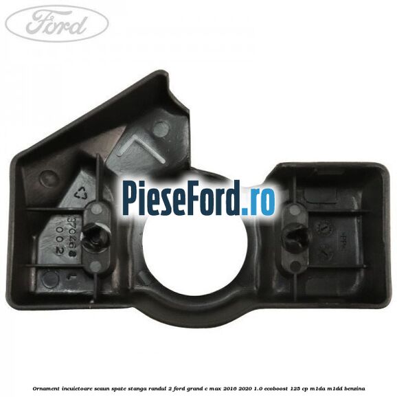 Ornament incuietoare scaun spate stanga randul 2 Ford Grand C-Max 2016-2020 1.0 EcoBoost 125 cp M1DA, M1DD benzina