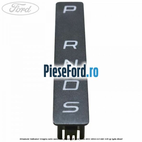 Ornament indicator treapta cutie automata Powershift Ford Focus 2011-2014 2.0 TDCi 115 cp Ornament indicator treapta cutie automata Powershift Ford Focus 2011-2014 2.0 TDCi 115 cp TYDA diesel
