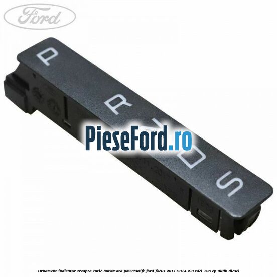 Ornament indicator treapta cutie automata Powershift Ford Focus 2011-2014 2.0 TDCi 136 cp UKDB diesel