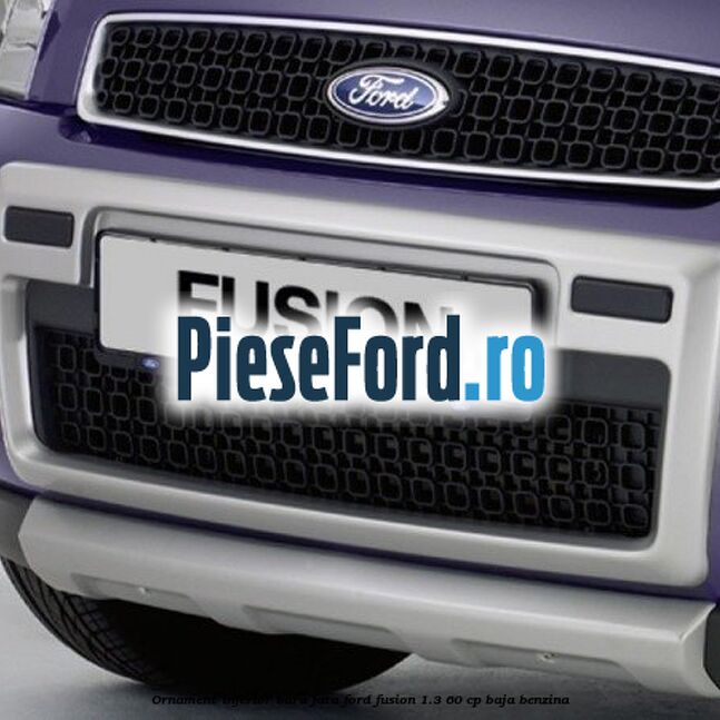 Ornament inferior bara fata Ford Fusion 1.3 60 cp Ornament inferior bara fata Ford Fusion 1.3 60 cp BAJA benzina
