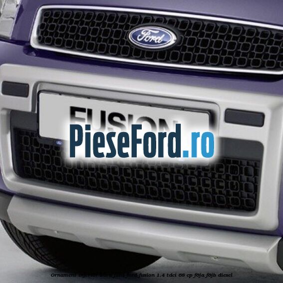 Ornament inferior bara fata Ford Fusion 1.4 TDCi 68 cp F6JA, F6JB diesel