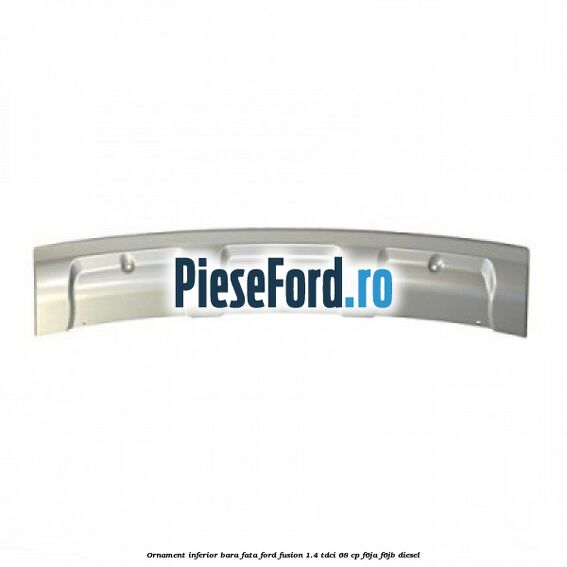 Ornament inferior bara fata Ford Fusion 1.4 TDCi 68 cp F6JA, F6JB diesel