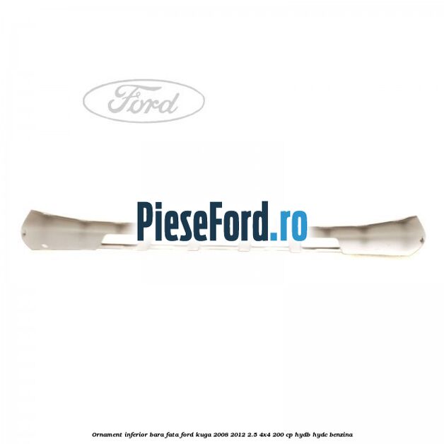 Ornament inferior bara fata Ford Kuga 2008-2012 2.5 4x4 200 cp HYDB, HYDC benzina
