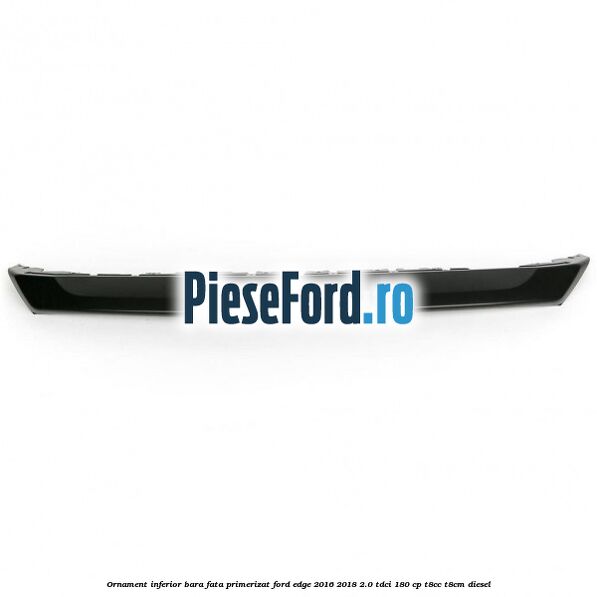 Ornament inferior bara fata primerizat Ford Edge 2016-2018 2.0 TDCi 180 cp T8CC, T8CM diesel