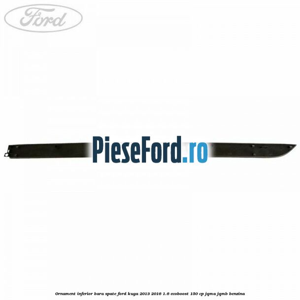 Ornament inferior bara spate Ford Kuga 2013-2016 1.6 EcoBoost 150 cp JQMA, JQMB benzina