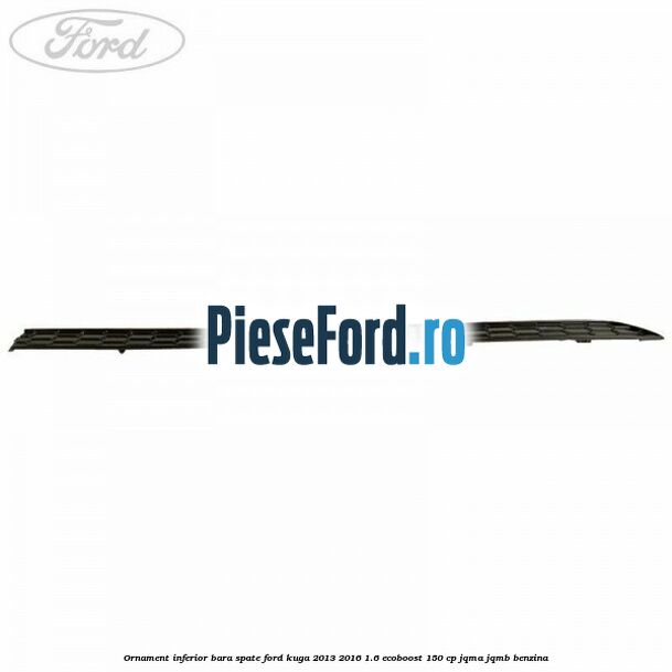 Ornament inferior bara spate Ford Kuga 2013-2016 1.6 EcoBoost 150 cp JQMA, JQMB benzina