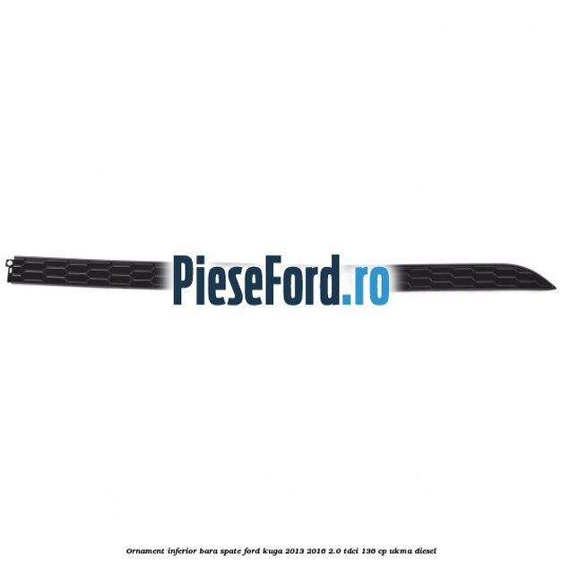 Ornament inferior bara spate Ford Kuga 2013-2016 2.0 TDCi 136 cp UKMA diesel