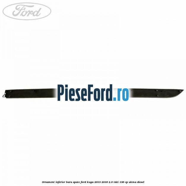 Ornament inferior bara spate Ford Kuga 2013-2016 2.0 TDCi 136 cp UKMA diesel