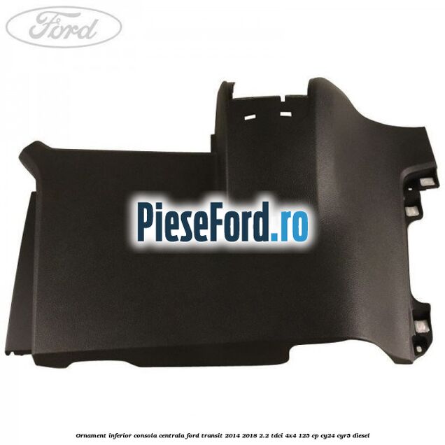 Ornament inferior consola centrala Ford Transit 2014-2018 2.2 TDCi 4x4 125 cp Ornament inferior consola centrala Ford Transit 2014-2018 2.2 TDCi 4x4 125 cp CY24, CYR5 diesel