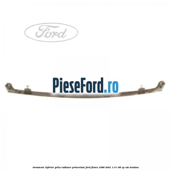 Ornament inferior grila radiator primerizat Ford Fiesta 1996-2001 1.0 i 65 cp C4E benzina