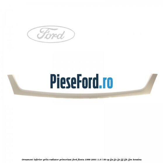 Ornament inferior grila radiator primerizat Ford Fiesta 1996-2001 1.3 i 50 cp JJA, JJC, JJE, JJJ, JJK, JJM benzina
