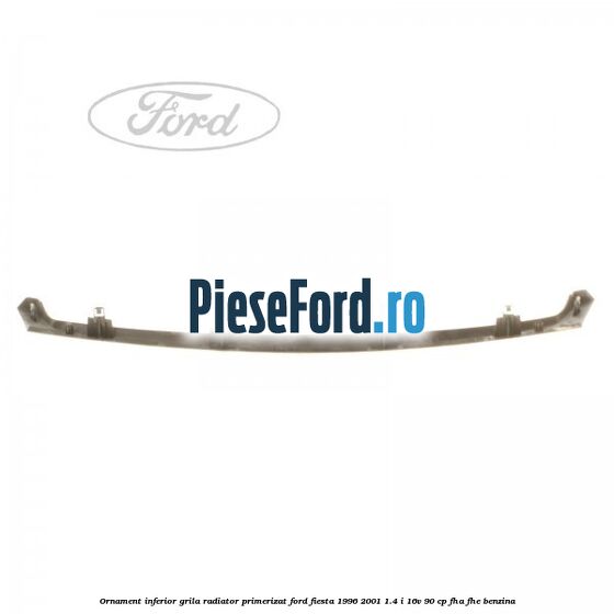Ornament inferior grila radiator primerizat Ford Fiesta 1996-2001 1.4 i 16V 90 cp FHA, FHE benzina
