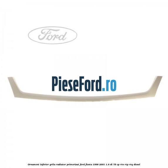 Ornament inferior grila radiator primerizat Ford Fiesta 1996-2001 1.8 DI 75 cp Ornament inferior grila radiator primerizat Ford Fiesta 1996-2001 1.8 DI 75 cp RTN, RTP, RTQ diesel