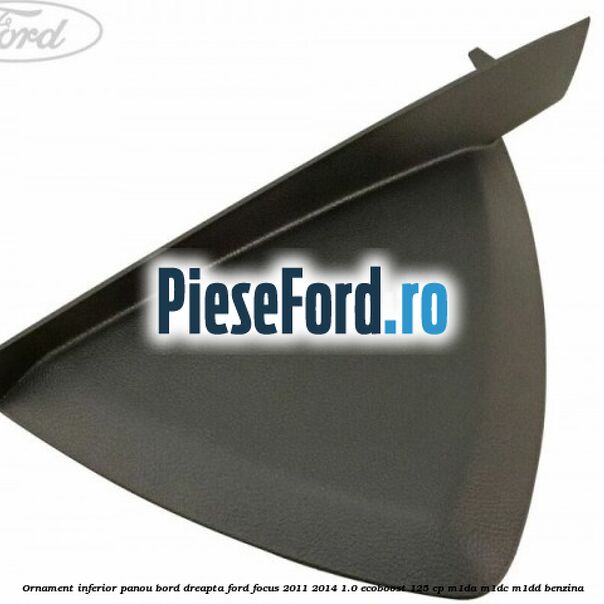 Ornament inferior panou bord dreapta Ford Focus 2011-2014 1.0 EcoBoost 125 cp M1DA, M1DC, M1DD benzina
