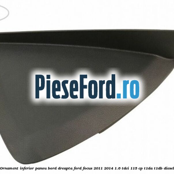 Ornament inferior panou bord dreapta Ford Focus 2011-2014 1.6 TDCi 115 cp T1DA, T1DB diesel