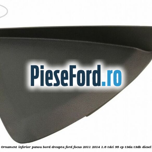 Ornament inferior panou bord dreapta Ford Focus 2011-2014 1.6 TDCi 95 cp T3DA, T3DB diesel