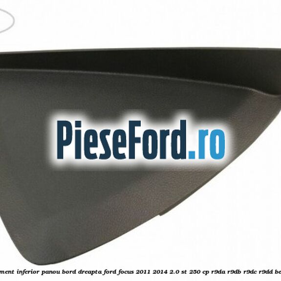 Ornament inferior panou bord dreapta Ford Focus 2011-2014 2.0 ST 250 cp Ornament inferior panou bord dreapta Ford Focus 2011-2014 2.0 ST 250 cp R9DA, R9DB, R9DC, R9DD benzina