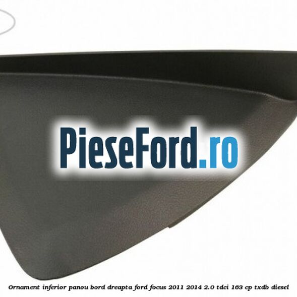 Ornament inferior panou bord dreapta Ford Focus 2011-2014 2.0 TDCi 163 cp Ornament inferior panou bord dreapta Ford Focus 2011-2014 2.0 TDCi 163 cp TXDB diesel