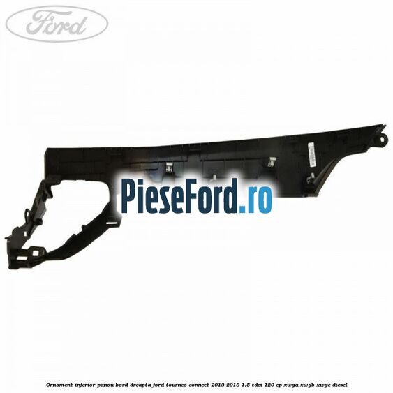 Ornament inferior panou bord dreapta Ford Tourneo Connect 2013-2018 1.5 TDCi 120 cp XWGA, XWGB, XWGC diesel