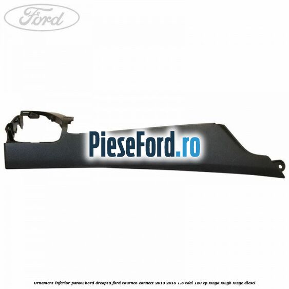 Ornament inferior panou bord dreapta Ford Tourneo Connect 2013-2018 1.5 TDCi 120 cp XWGA, XWGB, XWGC diesel