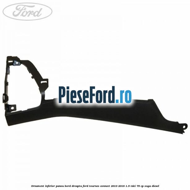 Ornament inferior panou bord dreapta Ford Tourneo Connect 2013-2018 1.5 TDCi 75 cp Ornament inferior panou bord dreapta Ford Tourneo Connect 2013-2018 1.5 TDCi 75 cp XUGA diesel