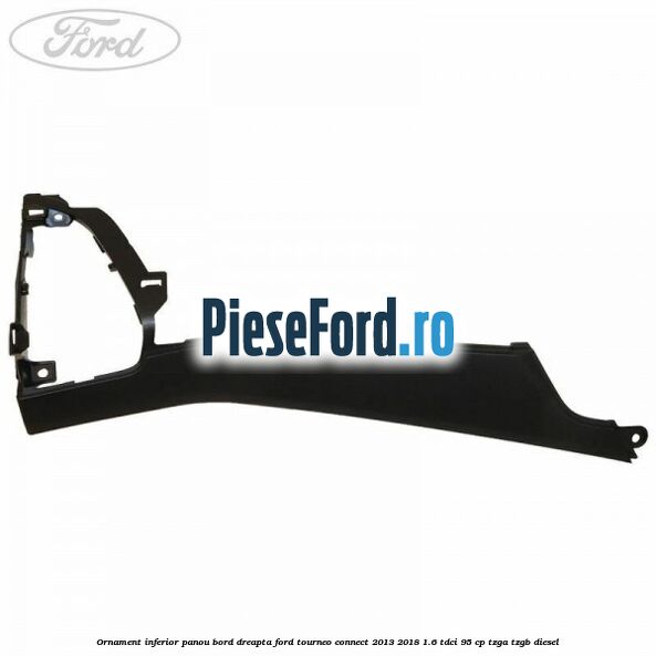 Ornament inferior panou bord dreapta Ford Tourneo Connect 2013-2018 1.6 TDCi 95 cp TZGA, TZGB diesel