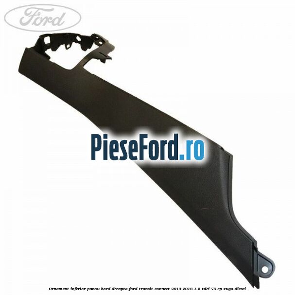 Ornament inferior panou bord dreapta Ford Transit Connect 2013-2018 1.5 TDCi 75 cp XUGA diesel