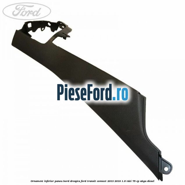 Ornament inferior panou bord dreapta Ford Transit Connect 2013-2018 1.6 TDCi 75 cp UBGA diesel